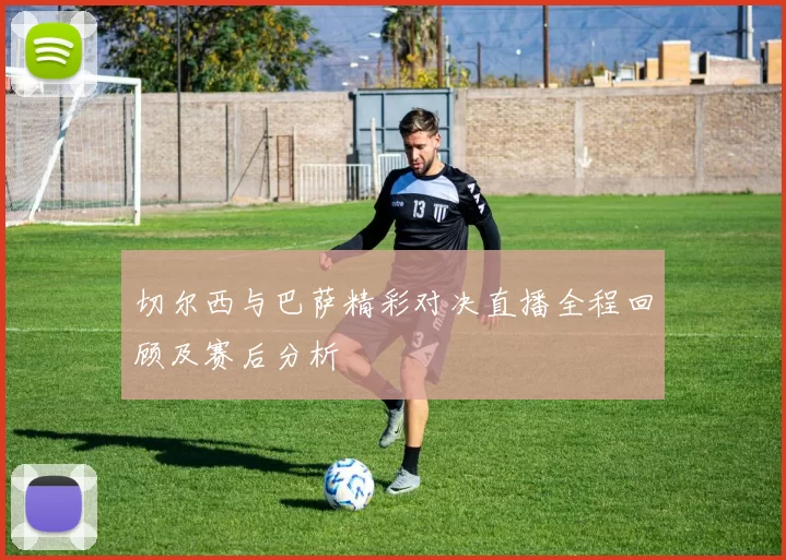 切尔西与巴萨精彩对决直播全程回顾及赛后分析