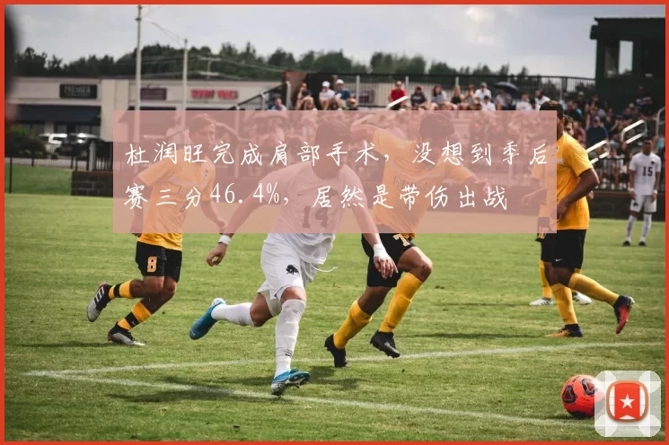 杜润旺完成肩部手术,没想到季后赛三分46.4%,居然是带伤出战