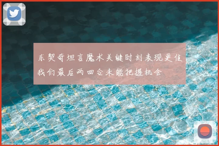 东契奇坦言魔术关键时刻表现更佳我们最后两回合未能把握机会