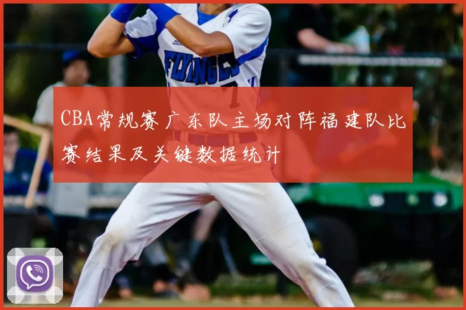 CBA常规赛广东队主场对阵福建队比赛结果及关键数据统计