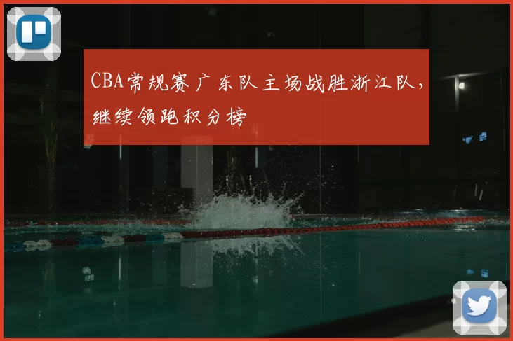 CBA常规赛广东队主场战胜浙江队,继续领跑积分榜