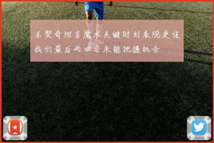 东契奇坦言魔术关键时刻表现更佳我们最后两回合未能把握机会