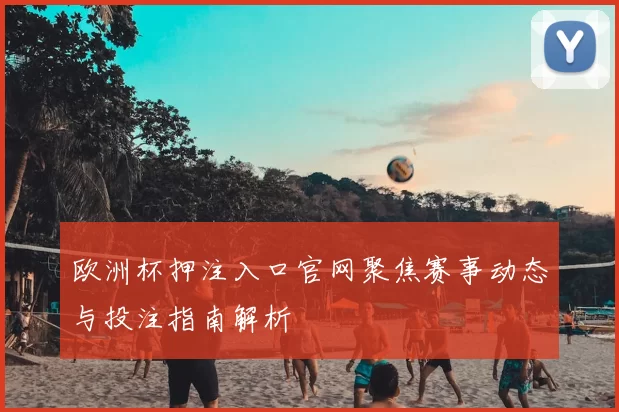 欧洲杯押注入口官网聚焦赛事动态与投注指南解析