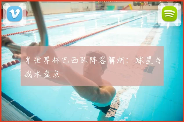年世界杯巴西队阵容解析:球星与战术盘点