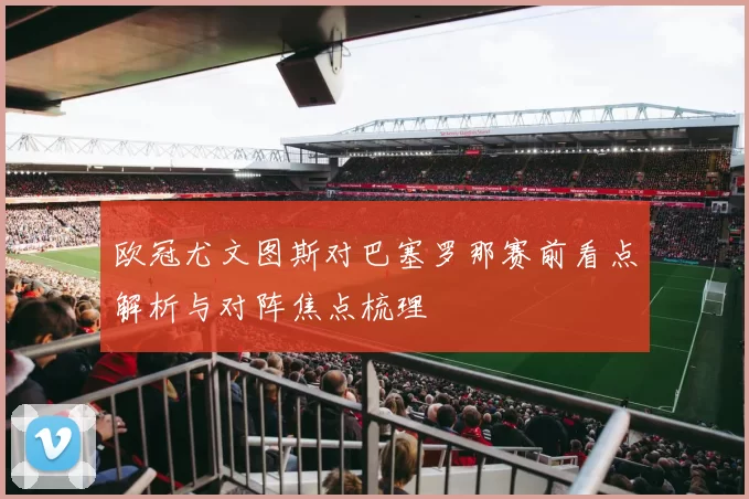 欧冠尤文图斯对巴塞罗那赛前看点解析与对阵焦点梳理