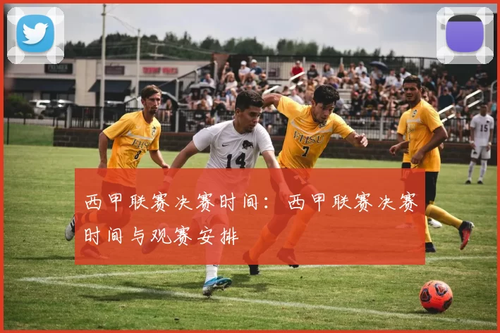 西甲联赛决赛时间：西甲联赛决赛时间与观赛安排