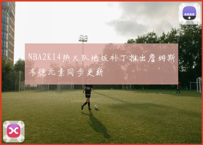 NBA2K14热火队地板补丁推出詹姆斯韦德元素同步更新