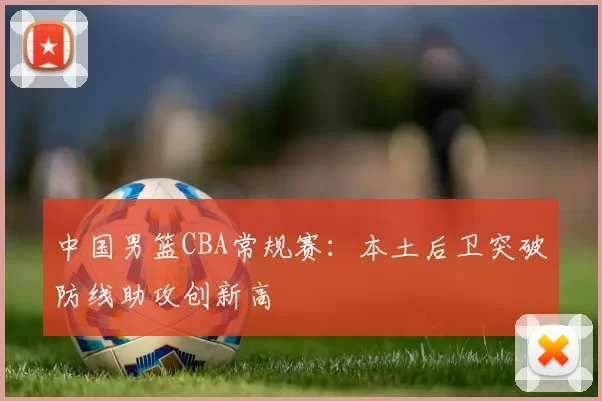 中国男篮CBA常规赛：本土后卫突破防线助攻创新高