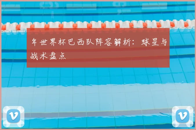 年世界杯巴西队阵容解析:球星与战术盘点