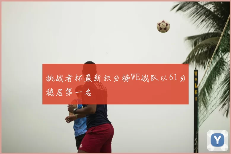 挑战者杯最新积分榜WE战队以61分稳居第一名