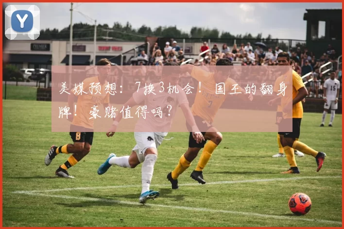 美媒预想：7换3机会！国王的翻身牌！豪赌值得吗？