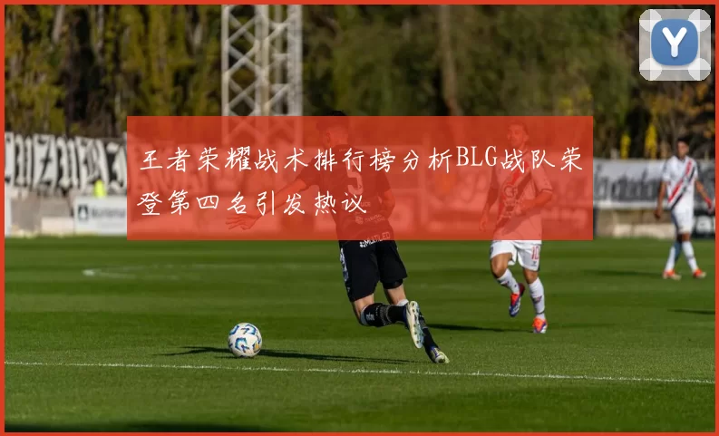 王者荣耀战术排行榜分析BLG战队荣登第四名引发热议