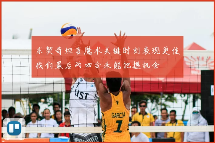 东契奇坦言魔术关键时刻表现更佳我们最后两回合未能把握机会