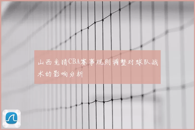 山西竞猜CBA赛事规则调整对球队战术的影响分析
