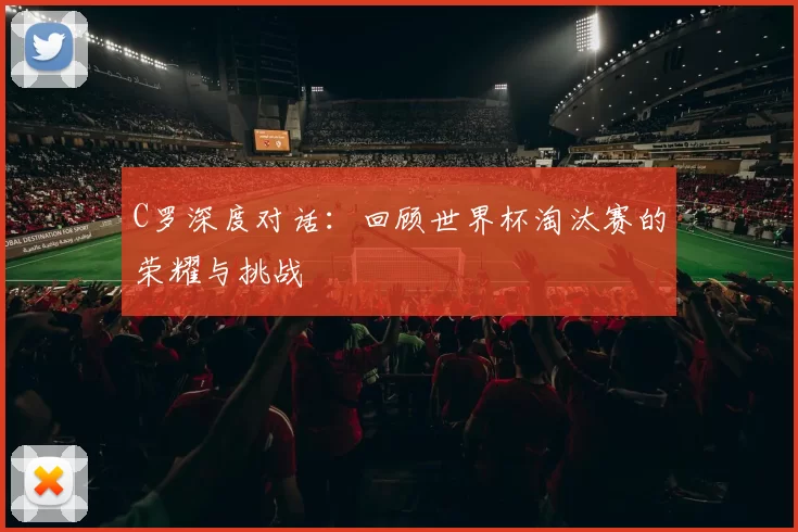 C罗深度对话：回顾世界杯淘汰赛的荣耀与挑战