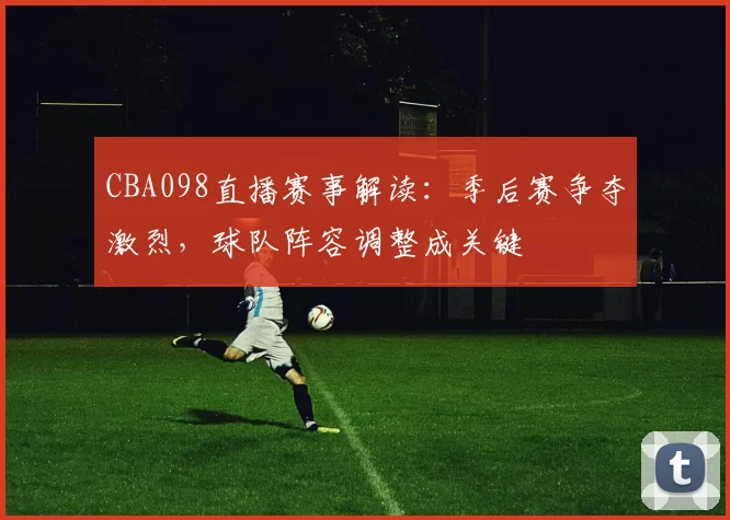 CBA098直播赛事解读：季后赛争夺激烈，球队阵容调整成关键