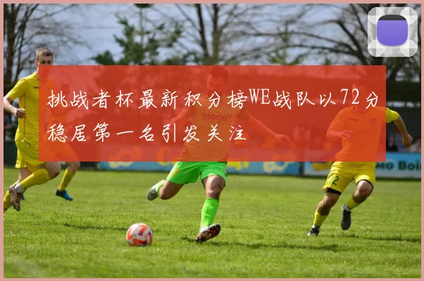 挑战者杯最新积分榜WE战队以72分稳居第一名引发关注