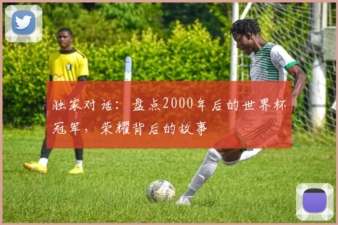 独家对话：盘点2000年后的世界杯冠军，荣耀背后的故事