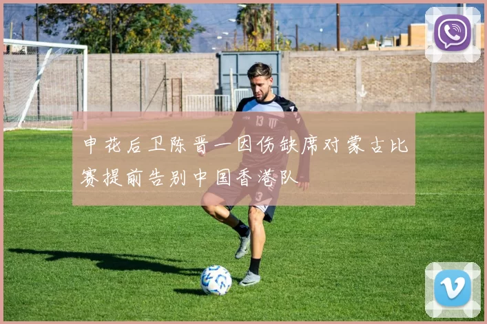 申花后卫陈晋一因伤缺席对蒙古比赛提前告别中国香港队