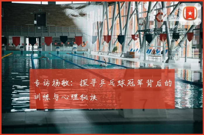 专访杨敏：探寻乒乓球冠军背后的训练与心理秘诀