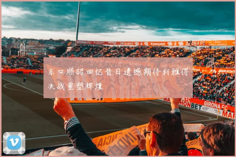 东口顺昭回忆昔日遗憾期待利雅得决战重塑辉煌