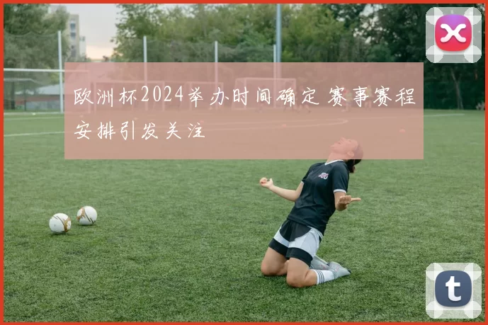 欧洲杯2024举办时间确定 赛事赛程安排引发关注