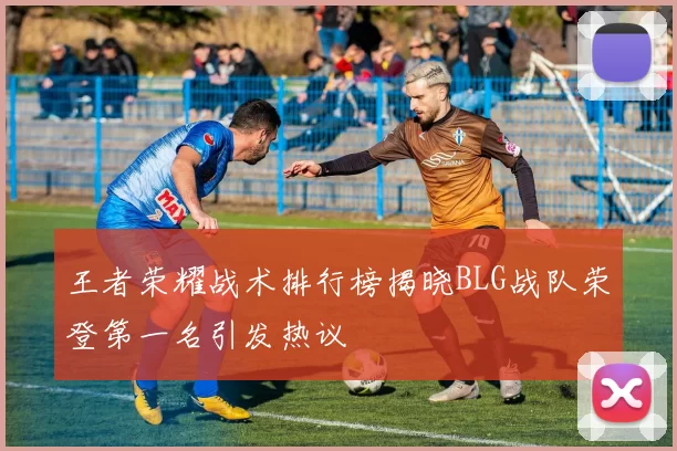 王者荣耀战术排行榜揭晓BLG战队荣登第一名引发热议