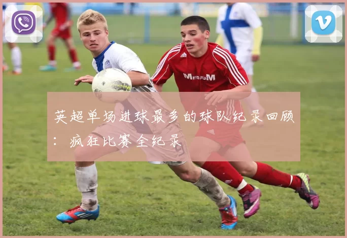 英超单场进球最多的球队纪录回顾：疯狂比赛全纪录