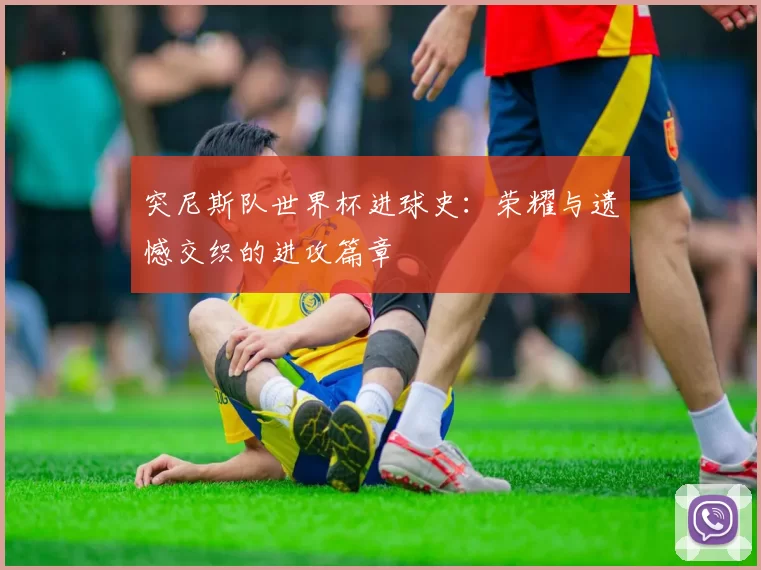 突尼斯队世界杯进球史:荣耀与遗憾交织的进攻篇章
