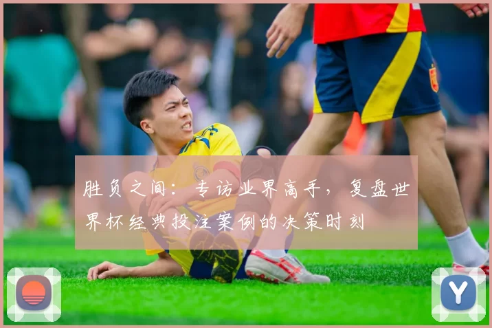 胜负之间:专访业界高手,复盘世界杯经典投注案例的决策时刻