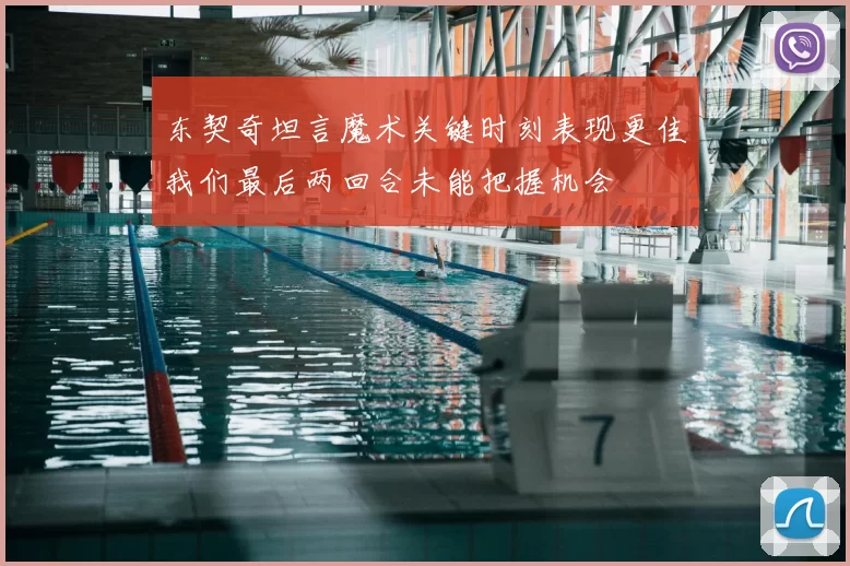 东契奇坦言魔术关键时刻表现更佳我们最后两回合未能把握机会