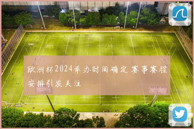 欧洲杯2024举办时间确定 赛事赛程安排引发关注