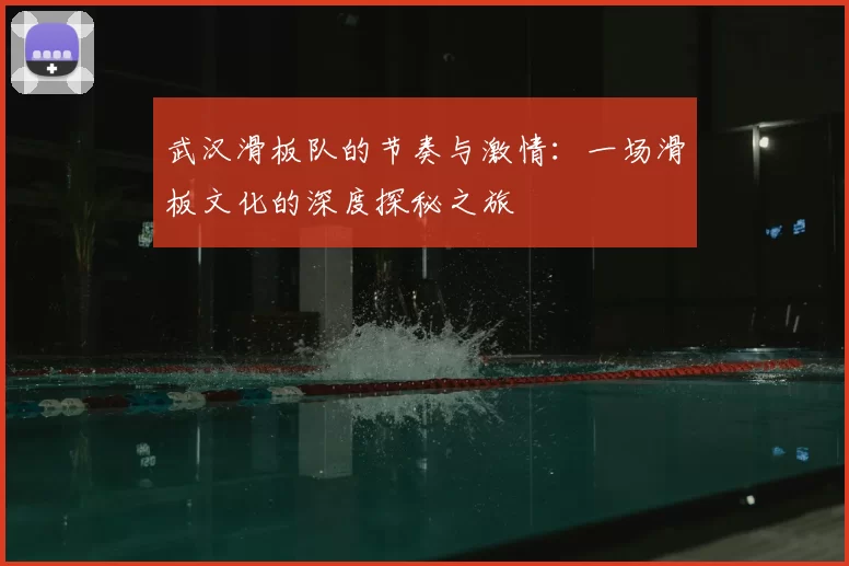 武汉滑板队的节奏与激情：一场滑板文化的深度探秘之旅