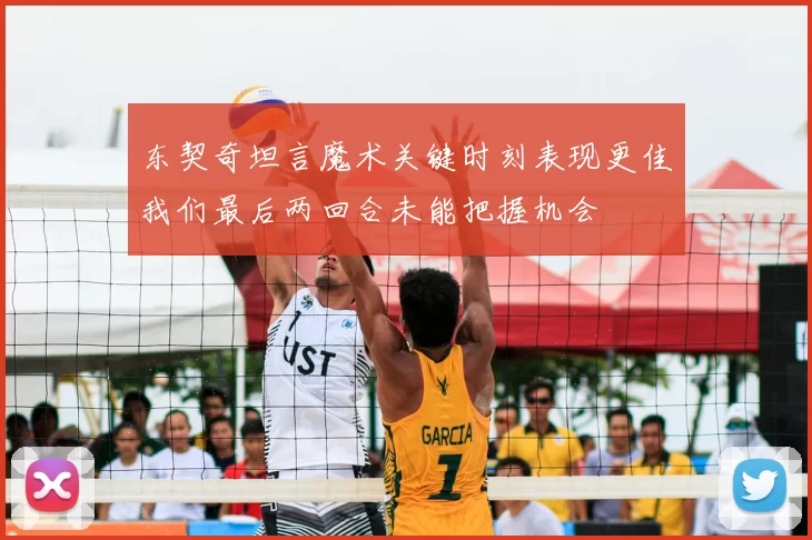 东契奇坦言魔术关键时刻表现更佳我们最后两回合未能把握机会