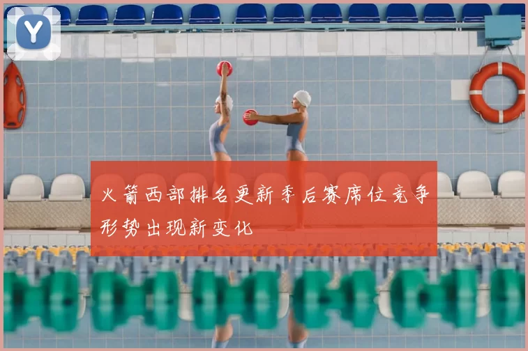 火箭西部排名更新季后赛席位竞争形势出现新变化