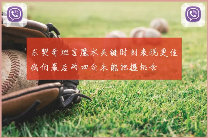 东契奇坦言魔术关键时刻表现更佳我们最后两回合未能把握机会