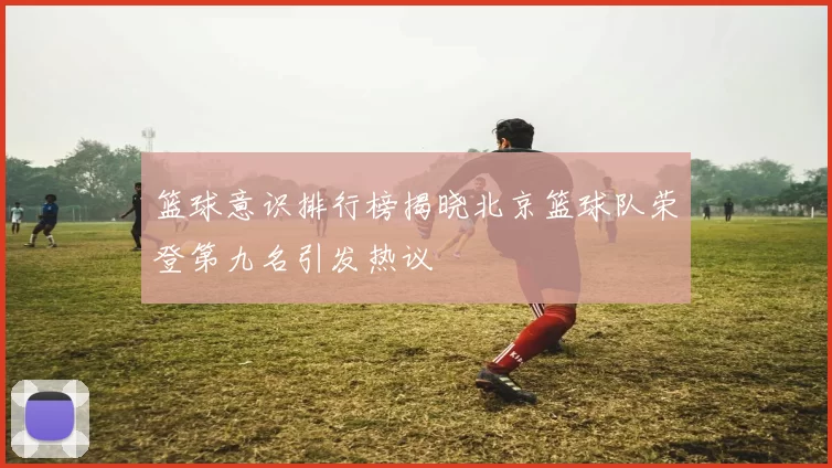 篮球意识排行榜揭晓北京篮球队荣登第九名引发热议