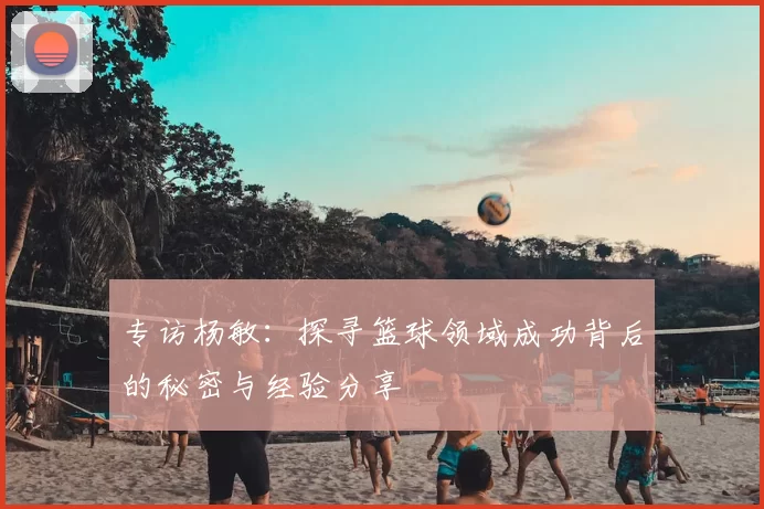 专访杨敏：探寻篮球领域成功背后的秘密与经验分享