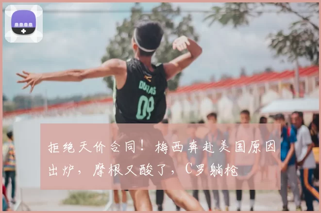 拒绝天价合同!梅西奔赴美国原因出炉,摩根又酸了,C罗躺枪