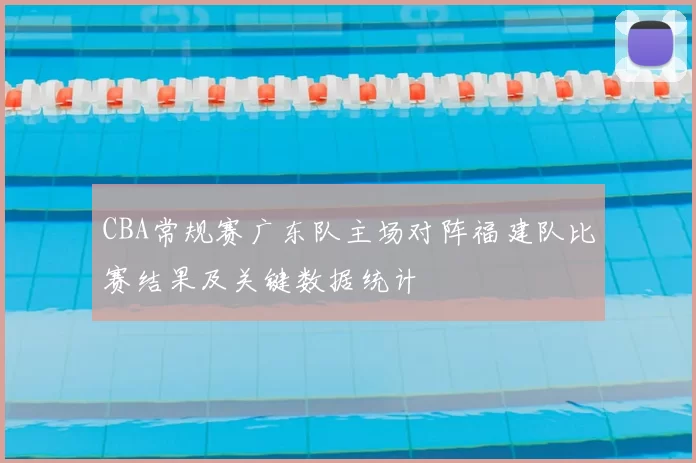CBA常规赛广东队主场对阵福建队比赛结果及关键数据统计