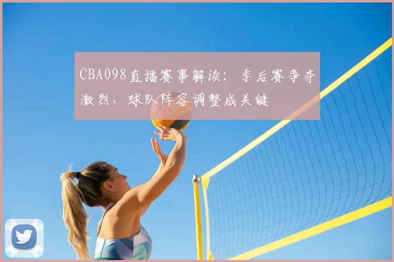 CBA098直播赛事解读：季后赛争夺激烈，球队阵容调整成关键