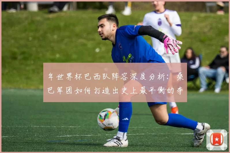 年世界杯巴西队阵容深度分析：桑巴军团如何打造出史上最平衡的夺冠队伍
