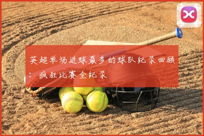 英超单场进球最多的球队纪录回顾：疯狂比赛全纪录