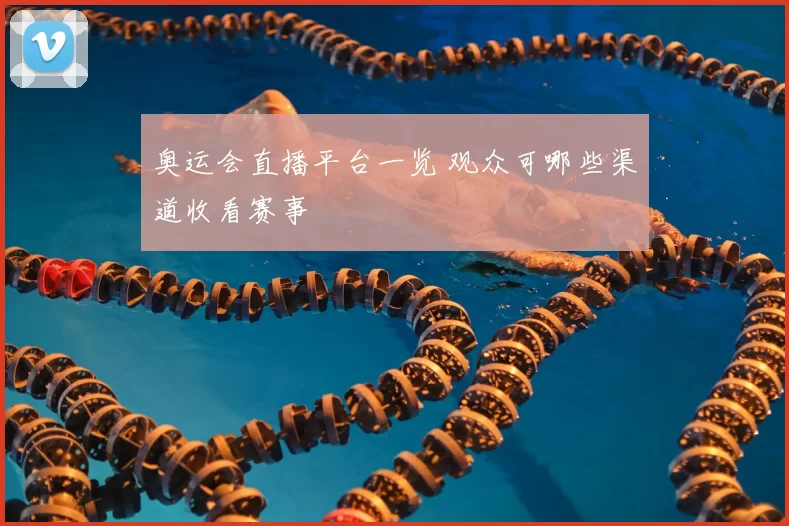 奥运会直播平台一览 观众可哪些渠道收看赛事