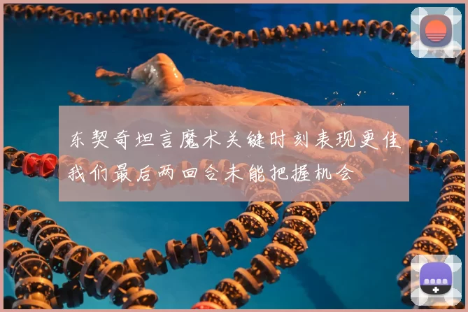 东契奇坦言魔术关键时刻表现更佳我们最后两回合未能把握机会