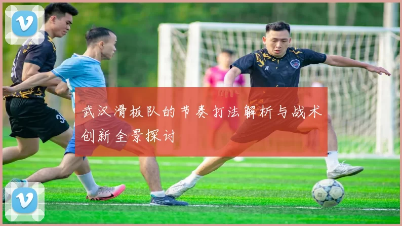 武汉滑板队的节奏打法解析与战术创新全景探讨