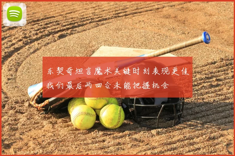 东契奇坦言魔术关键时刻表现更佳我们最后两回合未能把握机会