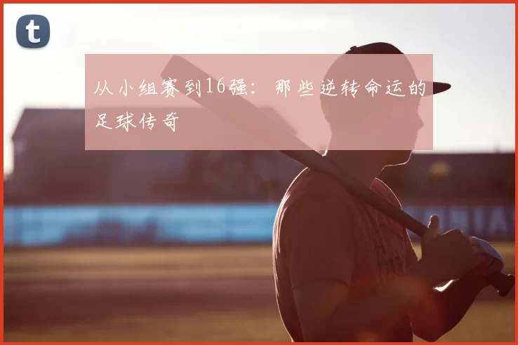 从小组赛到16强：那些逆转命运的足球传奇