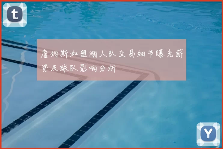 詹姆斯加盟湖人队交易细节曝光薪资及球队影响分析