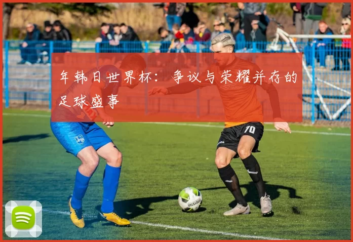 年韩日世界杯：争议与荣耀并存的足球盛事